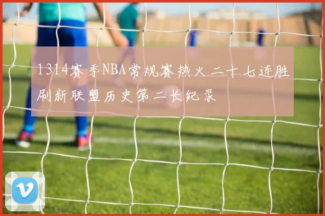 1314赛季NBA常规赛热火二十七连胜刷新联盟历史第二长纪录