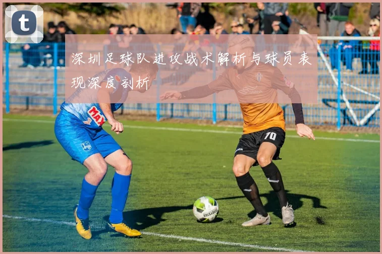 深圳足球队进攻战术解析与球员表现深度剖析