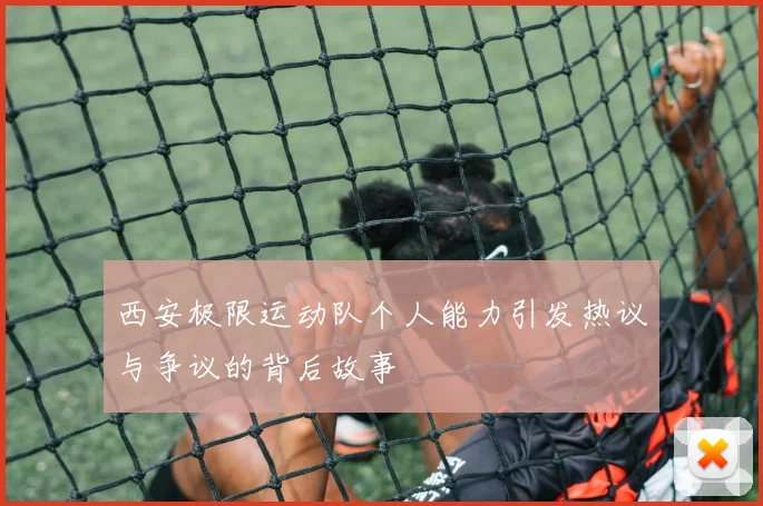 西安极限运动队个人能力引发热议与争议的背后故事