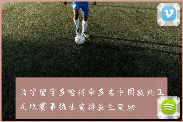 马宁留守多哈待命多名中国裁判亚足联赛事执法安排发生变动