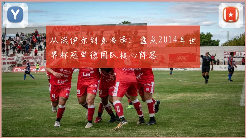 从诺伊尔到克洛泽：盘点2014年世界杯冠军德国队核心阵容
