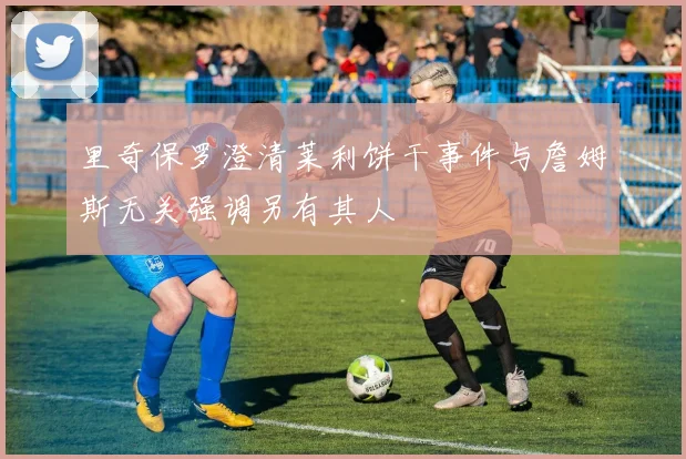 里奇保罗澄清莱利饼干事件与詹姆斯无关强调另有其人