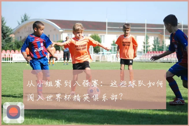 从小组赛到八强赛：这些球队如何闯入世界杯精英俱乐部？