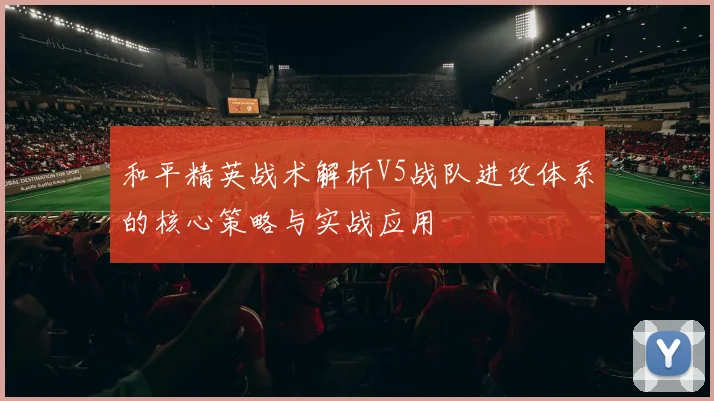 和平精英战术解析V5战队进攻体系的核心策略与实战应用
