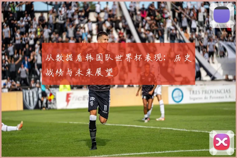 从数据看韩国队世界杯表现：历史战绩与未来展望