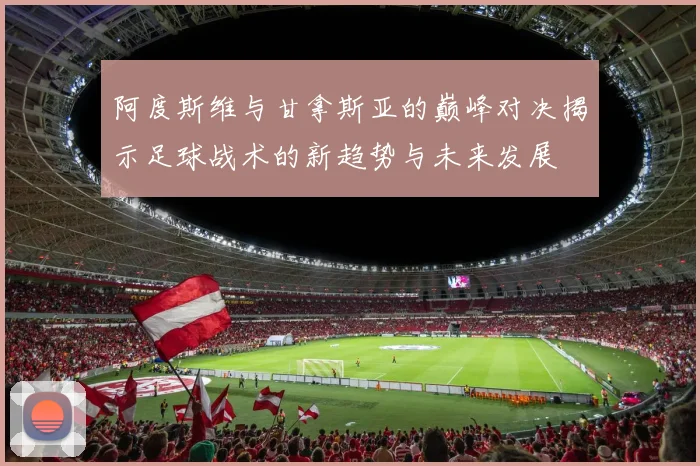 阿度斯维与甘拿斯亚的巅峰对决揭示足球战术的新趋势与未来发展