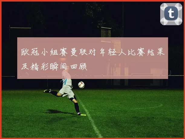 欧冠小组赛曼联对年轻人比赛结果及精彩瞬间回顾