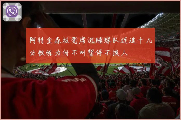阿特金森板凳席沉睡球队连追十几分教练为何不叫暂停不换人