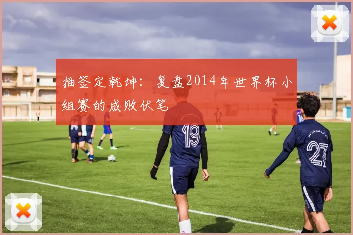 抽签定乾坤：复盘2014年世界杯小组赛的成败伏笔