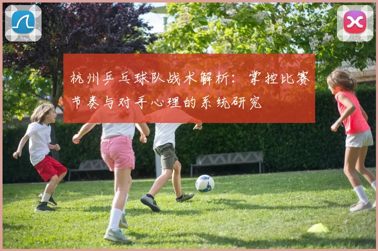 杭州乒乓球队战术解析：掌控比赛节奏与对手心理的系统研究