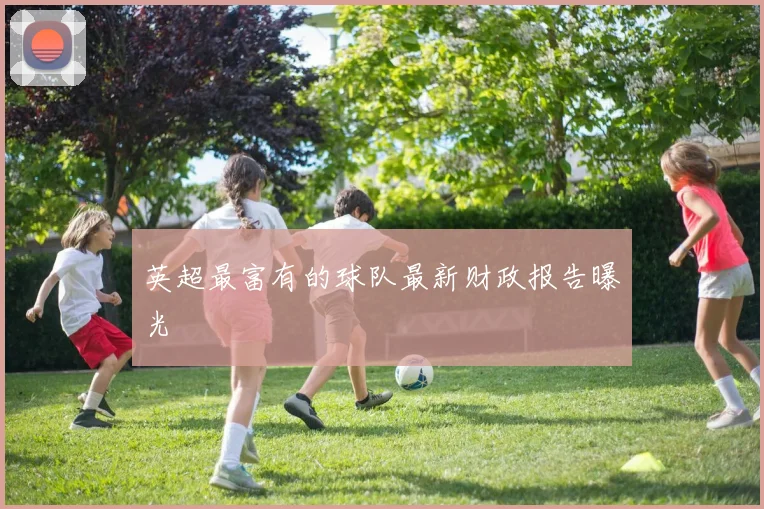 英超最富有的球队最新财政报告曝光