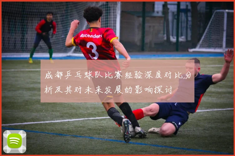 成都乒乓球队比赛经验深度对比分析及其对未来发展的影响探讨